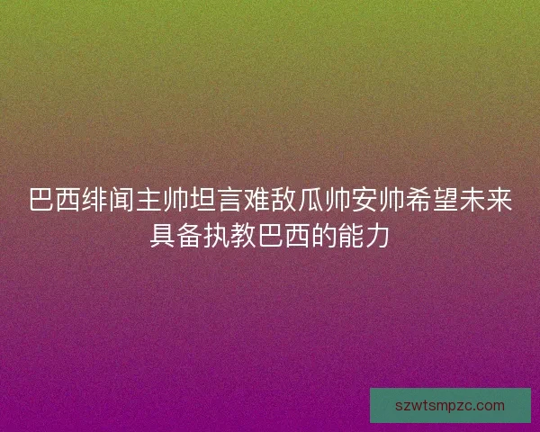 巴西绯闻主帅坦言难敌瓜帅安帅希望未来具备执教巴西的能力